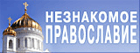 Незнакомое православие. Отвергающим, сомневающимся, ищущим, ликбез, заблуждения, оглашенным, новоначальным, успокоившимся, воинам Христа.